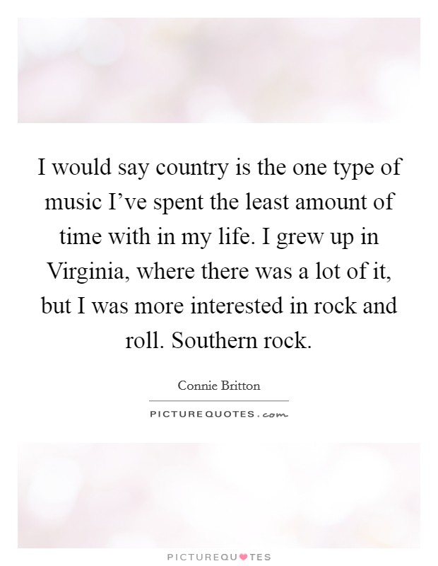 I would say country is the one type of music I've spent the least amount of time with in my life. I grew up in Virginia, where there was a lot of it, but I was more interested in rock and roll. Southern rock Picture Quote #1