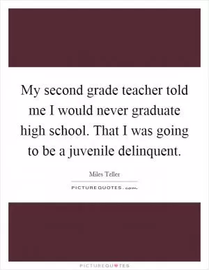My second grade teacher told me I would never graduate high school. That I was going to be a juvenile delinquent Picture Quote #1