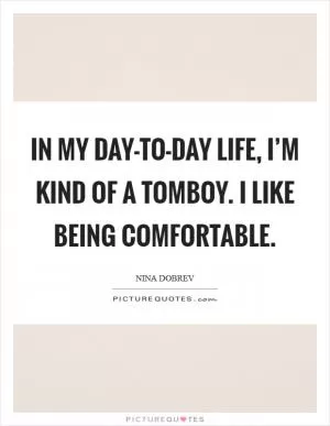 In my day-to-day life, I’m kind of a tomboy. I like being comfortable Picture Quote #1