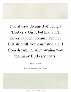 I’ve always dreamed of being a ‘Burberry Girl’, but know it’ll never happen, because I’m not British. Still, you can’t stop a girl from dreaming. And owning way too many Burberry coats! Picture Quote #1