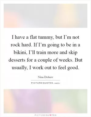 I have a flat tummy, but I’m not rock hard. If I’m going to be in a bikini, I’ll train more and skip desserts for a couple of weeks. But usually, I work out to feel good Picture Quote #1