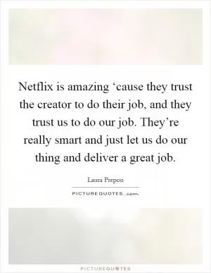 Netflix is amazing ‘cause they trust the creator to do their job, and they trust us to do our job. They’re really smart and just let us do our thing and deliver a great job Picture Quote #1