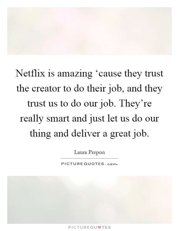 Netflix is amazing ‘cause they trust the creator to do their job, and they trust us to do our job. They're really smart and just let us do our thing and deliver a great job Picture Quote #1