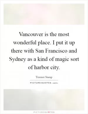 Vancouver is the most wonderful place. I put it up there with San Francisco and Sydney as a kind of magic sort of harbor city Picture Quote #1