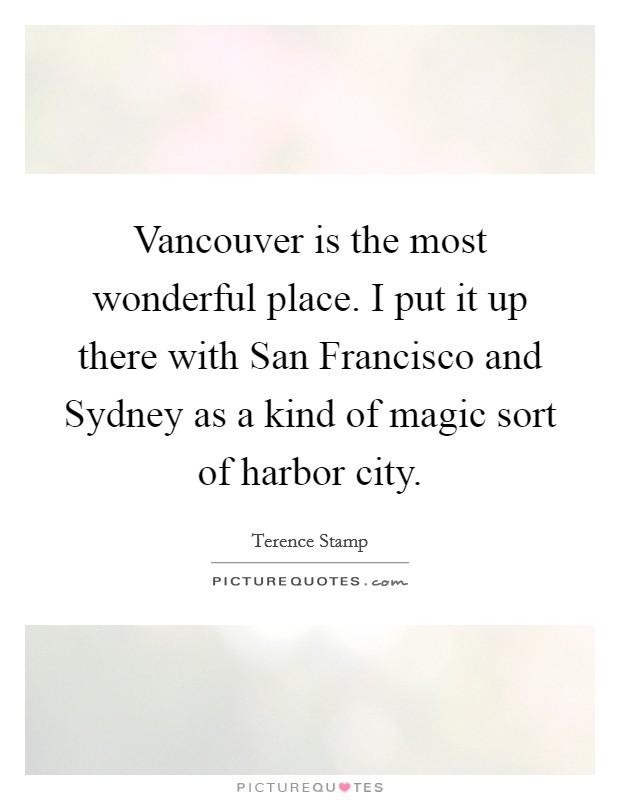 Vancouver is the most wonderful place. I put it up there with San Francisco and Sydney as a kind of magic sort of harbor city Picture Quote #1