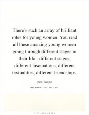 There’s such an array of brilliant roles for young women. You read all these amazing young women going through different stages in their life - different stages, different fascinations, different textualities, different friendships Picture Quote #1