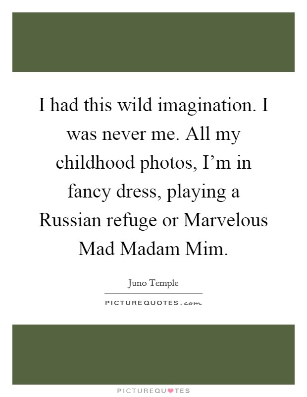 I had this wild imagination. I was never me. All my childhood photos, I'm in fancy dress, playing a Russian refuge or Marvelous Mad Madam Mim Picture Quote #1
