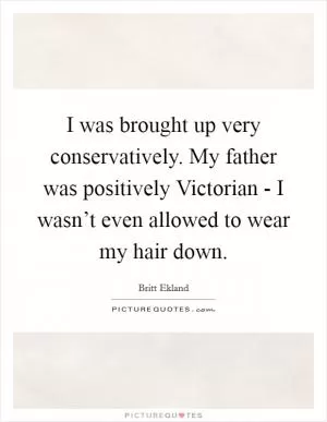 I was brought up very conservatively. My father was positively Victorian - I wasn’t even allowed to wear my hair down Picture Quote #1