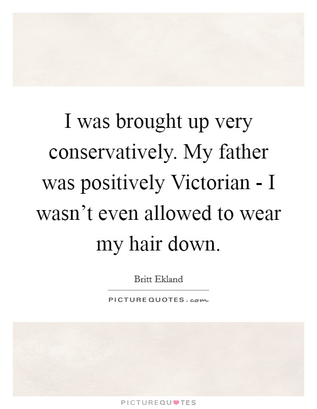 I was brought up very conservatively. My father was positively Victorian - I wasn't even allowed to wear my hair down Picture Quote #1