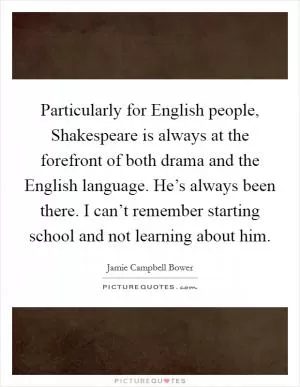 Particularly for English people, Shakespeare is always at the forefront of both drama and the English language. He’s always been there. I can’t remember starting school and not learning about him Picture Quote #1