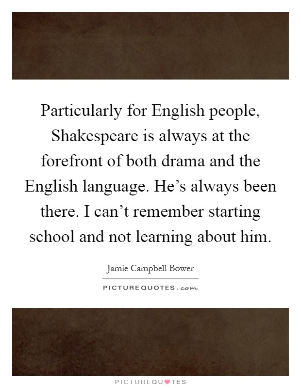Particularly for English people, Shakespeare is always at the forefront of both drama and the English language. He's always been there. I can't remember starting school and not learning about him Picture Quote #1