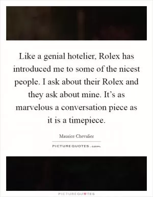 Like a genial hotelier, Rolex has introduced me to some of the nicest people. I ask about their Rolex and they ask about mine. It’s as marvelous a conversation piece as it is a timepiece Picture Quote #1