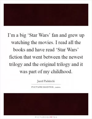 I’m a big ‘Star Wars’ fan and grew up watching the movies. I read all the books and have read ‘Star Wars’ fiction that went between the newest trilogy and the original trilogy and it was part of my childhood Picture Quote #1
