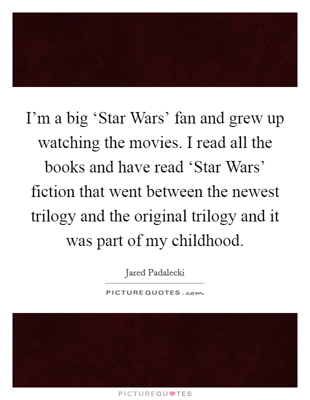 I'm a big ‘Star Wars' fan and grew up watching the movies. I read all the books and have read ‘Star Wars' fiction that went between the newest trilogy and the original trilogy and it was part of my childhood Picture Quote #1