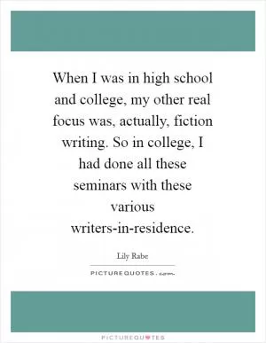When I was in high school and college, my other real focus was, actually, fiction writing. So in college, I had done all these seminars with these various writers-in-residence Picture Quote #1