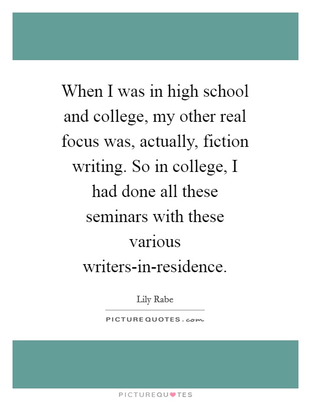 When I was in high school and college, my other real focus was, actually, fiction writing. So in college, I had done all these seminars with these various writers-in-residence Picture Quote #1