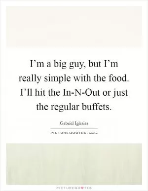 I’m a big guy, but I’m really simple with the food. I’ll hit the In-N-Out or just the regular buffets Picture Quote #1