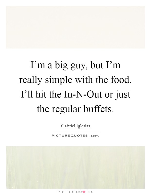 I'm a big guy, but I'm really simple with the food. I'll hit the In-N-Out or just the regular buffets Picture Quote #1