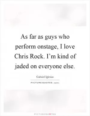 As far as guys who perform onstage, I love Chris Rock. I’m kind of jaded on everyone else Picture Quote #1