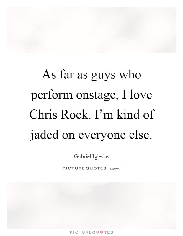 As far as guys who perform onstage, I love Chris Rock. I’m kind of jaded on everyone else Picture Quote #1