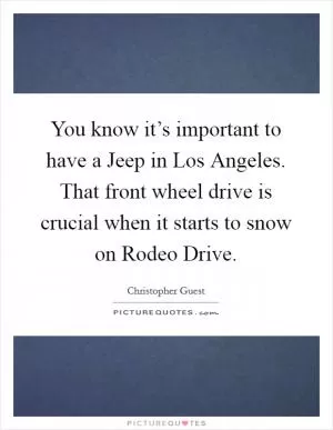You know it’s important to have a Jeep in Los Angeles. That front wheel drive is crucial when it starts to snow on Rodeo Drive Picture Quote #1