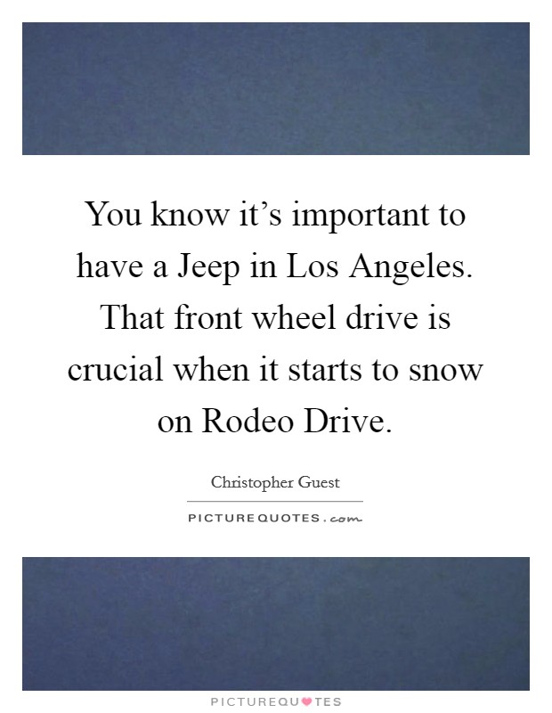 You know it’s important to have a Jeep in Los Angeles. That front wheel drive is crucial when it starts to snow on Rodeo Drive Picture Quote #1