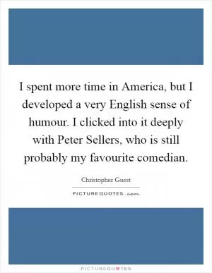 I spent more time in America, but I developed a very English sense of humour. I clicked into it deeply with Peter Sellers, who is still probably my favourite comedian Picture Quote #1