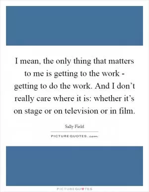 I mean, the only thing that matters to me is getting to the work - getting to do the work. And I don’t really care where it is: whether it’s on stage or on television or in film Picture Quote #1