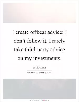 I create offbeat advice; I don’t follow it. I rarely take third-party advice on my investments Picture Quote #1