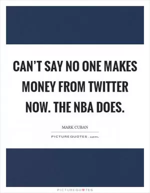 Can’t say no one makes money from Twitter now. The NBA does Picture Quote #1
