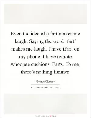 Even the idea of a fart makes me laugh. Saying the word ‘fart’ makes me laugh. I have iFart on my phone. I have remote whoopee cushions. Farts. To me, there’s nothing funnier Picture Quote #1