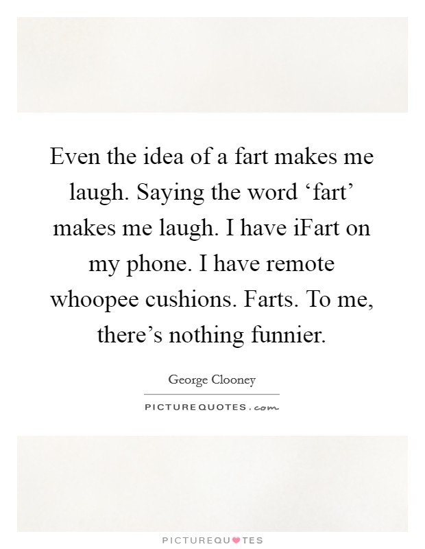 Even the idea of a fart makes me laugh. Saying the word ‘fart' makes me laugh. I have iFart on my phone. I have remote whoopee cushions. Farts. To me, there's nothing funnier Picture Quote #1