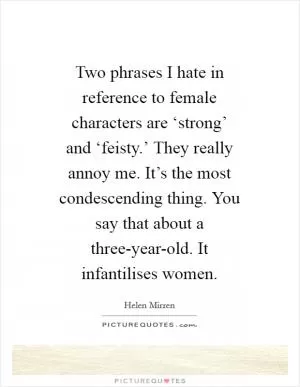 Two phrases I hate in reference to female characters are ‘strong’ and ‘feisty.’ They really annoy me. It’s the most condescending thing. You say that about a three-year-old. It infantilises women Picture Quote #1