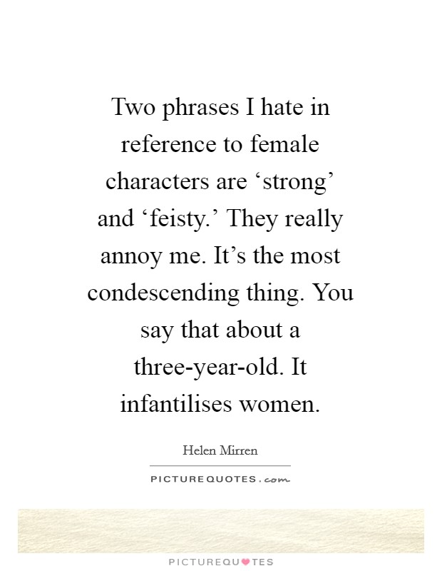 Two phrases I hate in reference to female characters are ‘strong' and ‘feisty.' They really annoy me. It's the most condescending thing. You say that about a three-year-old. It infantilises women Picture Quote #1