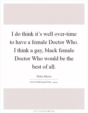 I do think it’s well over-time to have a female Doctor Who. I think a gay, black female Doctor Who would be the best of all Picture Quote #1