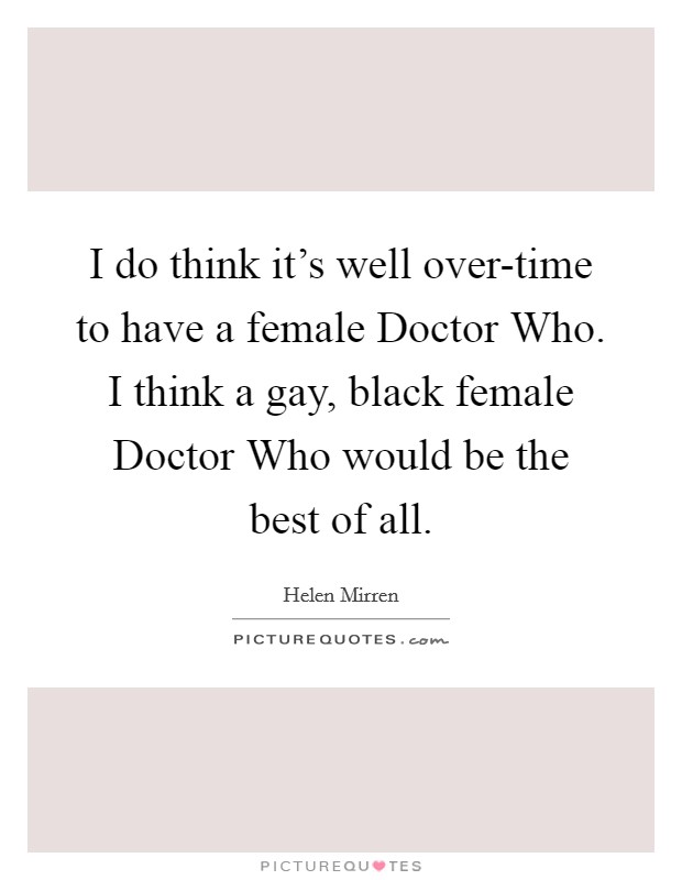 I do think it's well over-time to have a female Doctor Who. I think a gay, black female Doctor Who would be the best of all Picture Quote #1