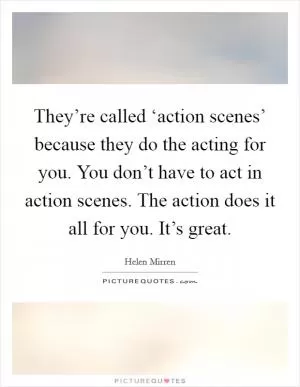 They’re called ‘action scenes’ because they do the acting for you. You don’t have to act in action scenes. The action does it all for you. It’s great Picture Quote #1