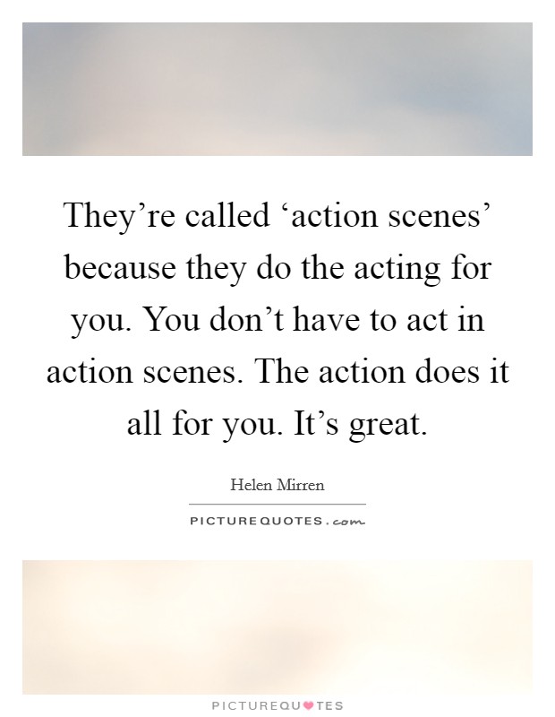They're called ‘action scenes' because they do the acting for you. You don't have to act in action scenes. The action does it all for you. It's great Picture Quote #1