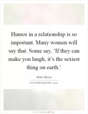 Humor in a relationship is so important. Many women will say that. Some say, ‘If they can make you laugh, it’s the sexiest thing on earth.’ Picture Quote #1