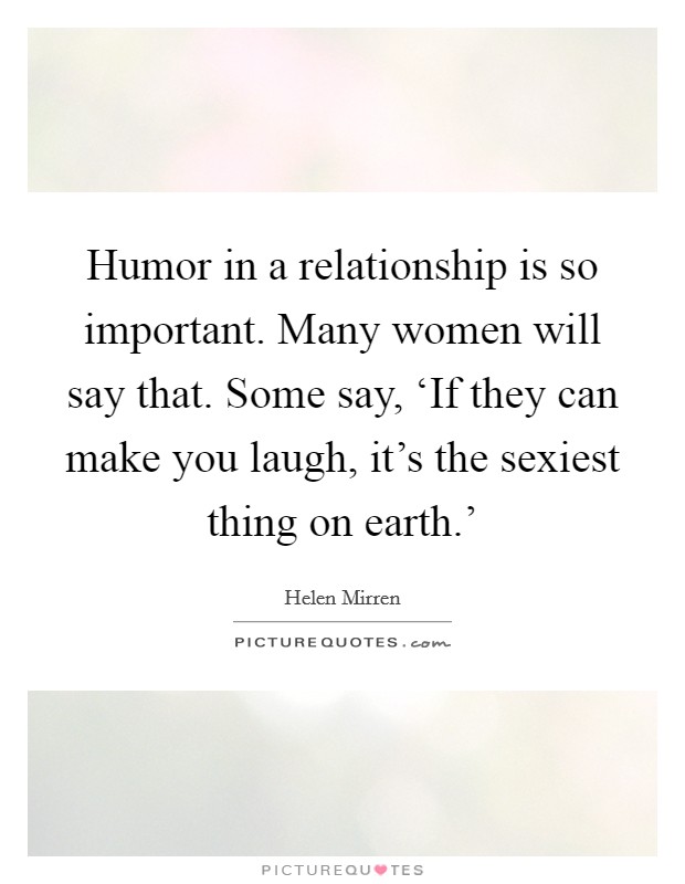 Humor in a relationship is so important. Many women will say that. Some say, ‘If they can make you laugh, it's the sexiest thing on earth.' Picture Quote #1