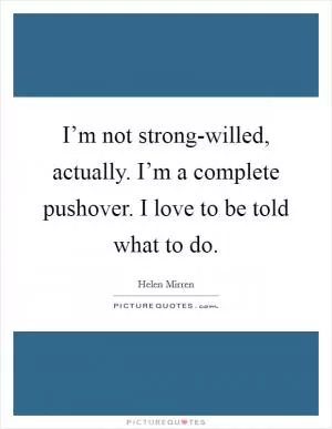 I’m not strong-willed, actually. I’m a complete pushover. I love to be told what to do Picture Quote #1