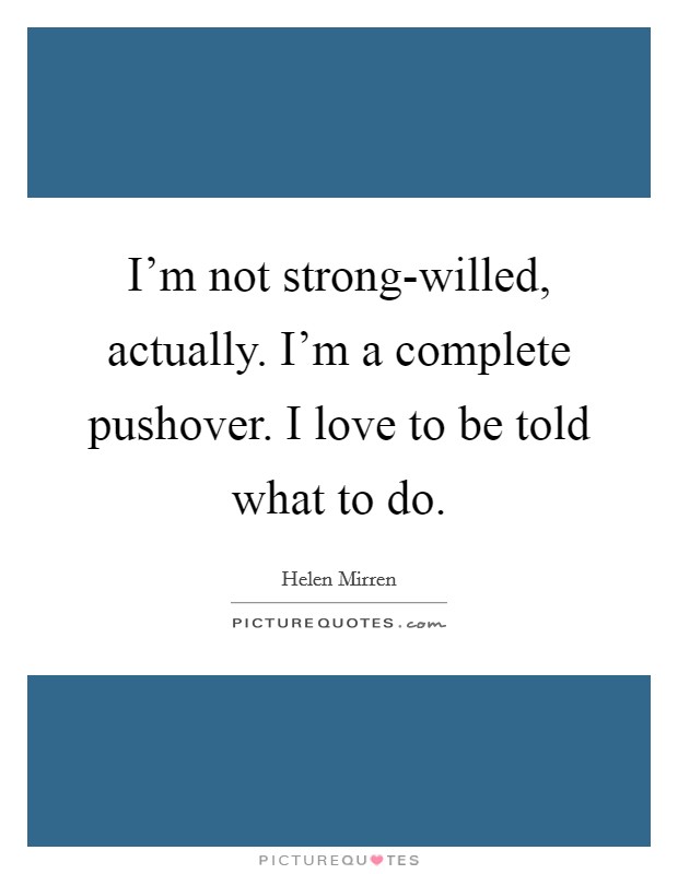 I'm not strong-willed, actually. I'm a complete pushover. I love to be told what to do Picture Quote #1