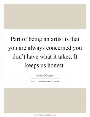 Part of being an artist is that you are always concerned you don’t have what it takes. It keeps us honest Picture Quote #1