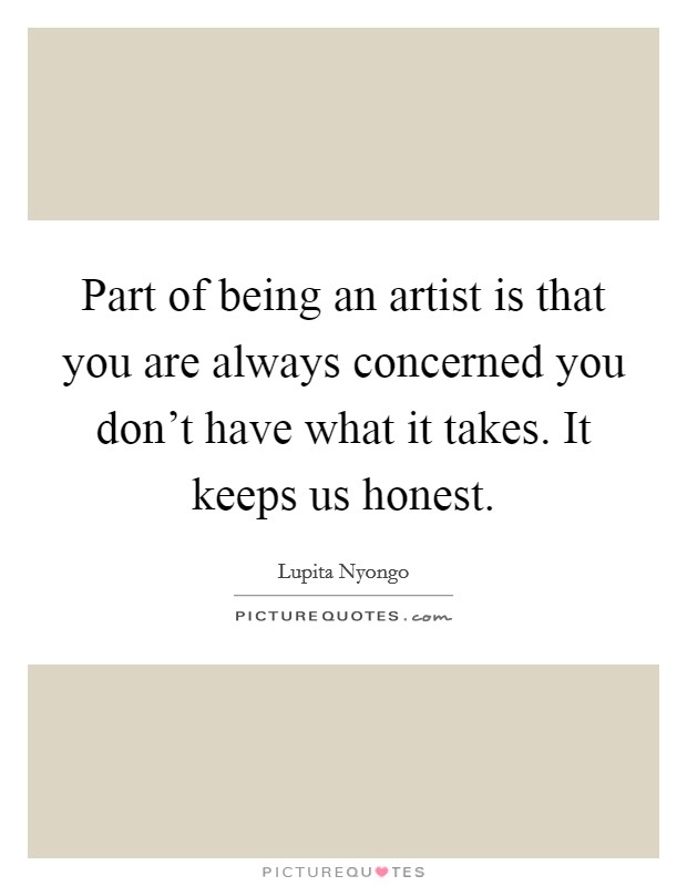 Part of being an artist is that you are always concerned you don't have what it takes. It keeps us honest Picture Quote #1