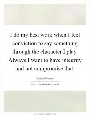 I do my best work when I feel conviction to say something through the character I play. Always I want to have integrity and not compromise that Picture Quote #1