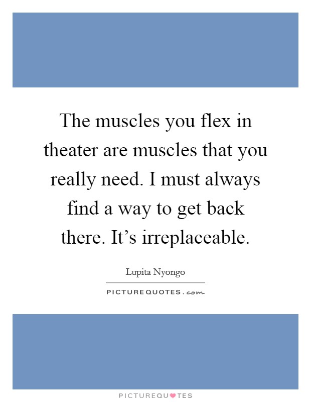 The muscles you flex in theater are muscles that you really need. I must always find a way to get back there. It's irreplaceable Picture Quote #1