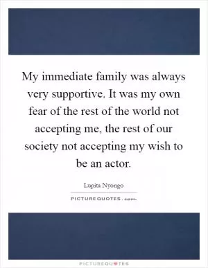 My immediate family was always very supportive. It was my own fear of the rest of the world not accepting me, the rest of our society not accepting my wish to be an actor Picture Quote #1