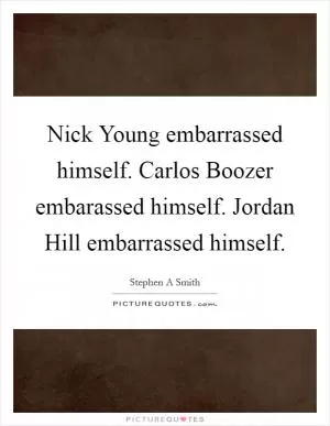 Nick Young embarrassed himself. Carlos Boozer embarassed himself. Jordan Hill embarrassed himself Picture Quote #1
