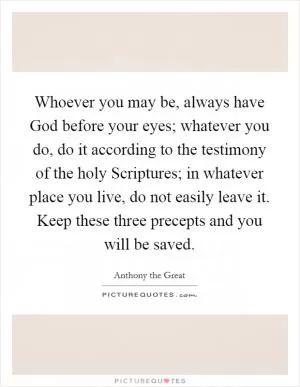 Whoever you may be, always have God before your eyes; whatever you do, do it according to the testimony of the holy Scriptures; in whatever place you live, do not easily leave it. Keep these three precepts and you will be saved Picture Quote #1