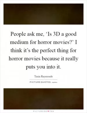People ask me, ‘Is 3D a good medium for horror movies?’ I think it’s the perfect thing for horror movies because it really puts you into it Picture Quote #1